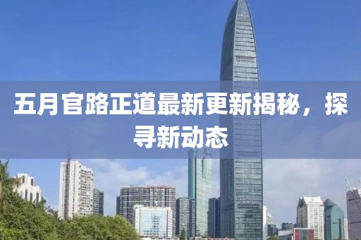 五月官路正道最新更新揭秘，探寻新动态
