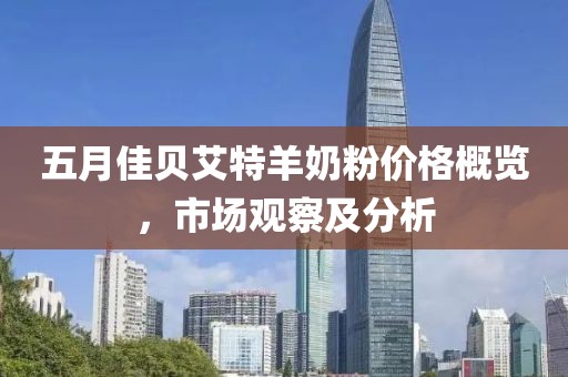 五月佳贝艾特羊奶粉价格概览，市场观察及分析