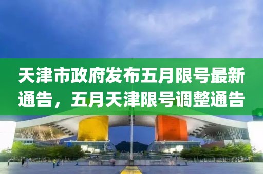 天津市政府发布五月限号最新通告，五月天津限号调整通告