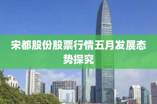 宋都股份股票行情五月发展态势探究
