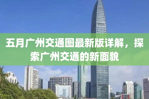 五月广州交通图最新版详解，探索广州交通的新面貌