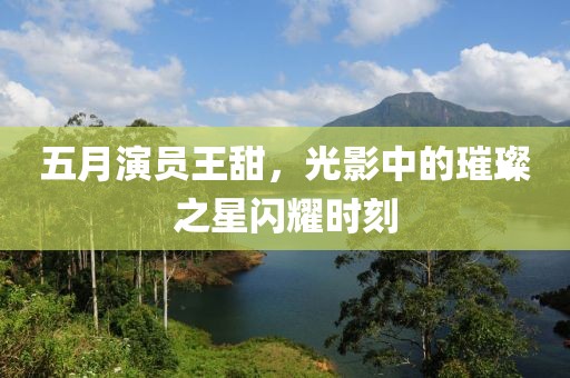 五月演员王甜，光影中的璀璨之星闪耀时刻