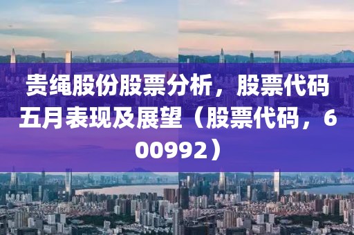 贵绳股份股票分析，股票代码五月表现及展望（股票代码，600992）