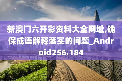 新澳门六开彩资料大全网址,确保成语解释落实的问题_Android256.184