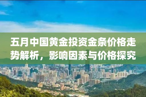 五月中国黄金投资金条价格走势解析，影响因素与价格探究