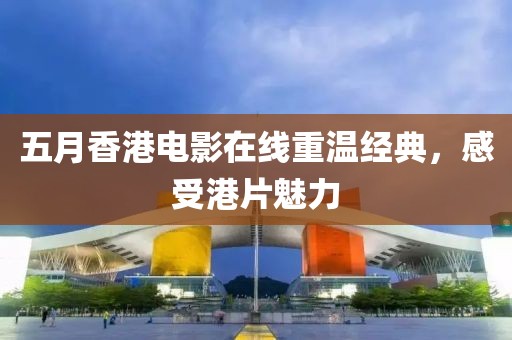 五月香港电影在线重温经典，感受港片魅力