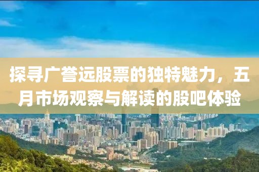 探寻广誉远股票的独特魅力，五月市场观察与解读的股吧体验