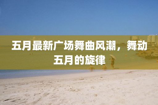五月最新广场舞曲风潮，舞动五月的旋律