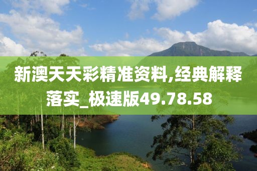新澳天天彩精准资料,经典解释落实_极速版49.78.58