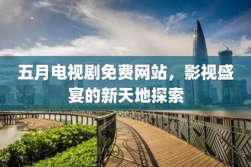 五月电视剧免费网站，影视盛宴的新天地探索