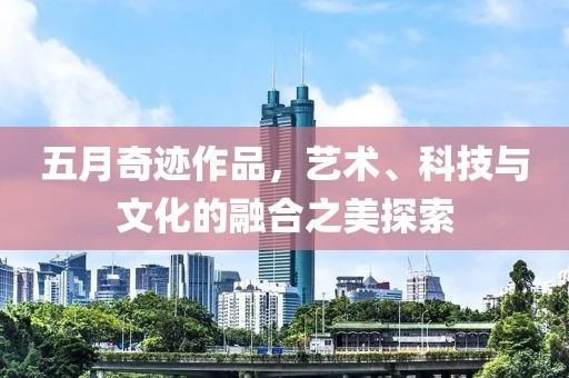 五月奇迹作品，艺术、科技与文化的融合之美探索
