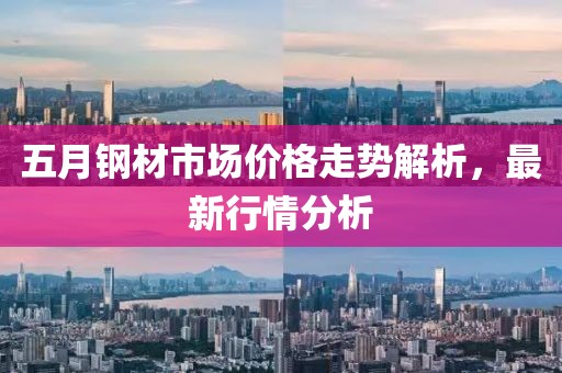 五月钢材市场价格走势解析，最新行情分析