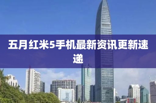 五月红米5手机最新资讯更新速递