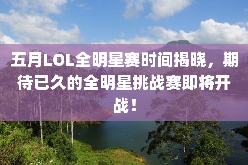 五月LOL全明星赛时间揭晓，期待已久的全明星挑战赛即将开战！