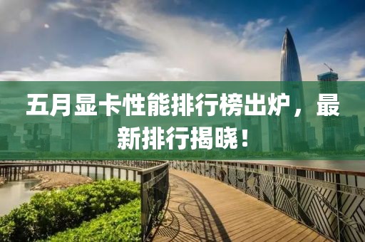 五月显卡性能排行榜出炉，最新排行揭晓！