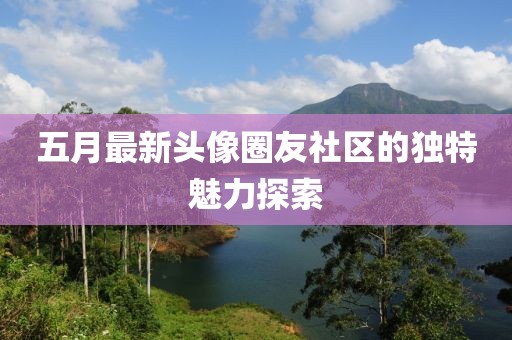 五月最新头像圈友社区的独特魅力探索