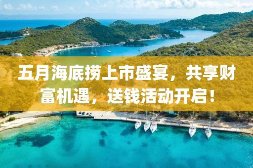 五月海底捞上市盛宴，共享财富机遇，送钱活动开启！