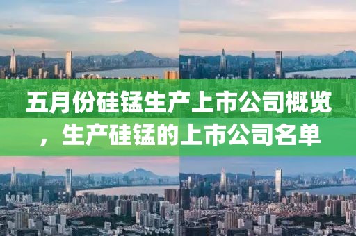 五月份硅锰生产上市公司概览，生产硅锰的上市公司名单