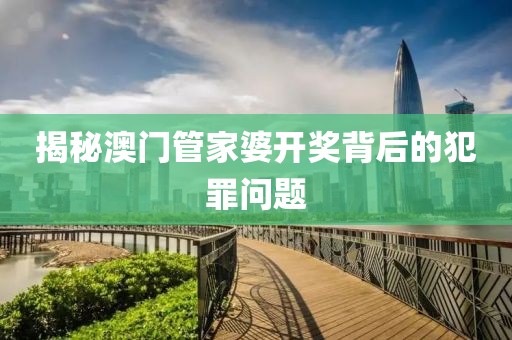 揭秘澳门管家婆开奖背后的犯罪问题