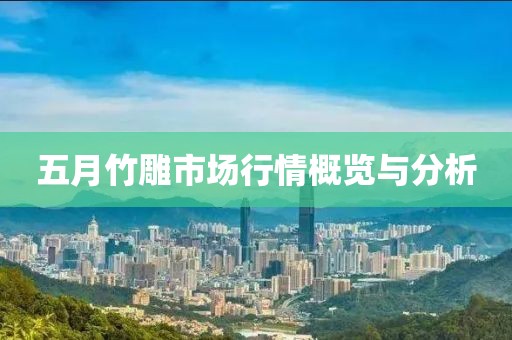 五月竹雕市场行情概览与分析