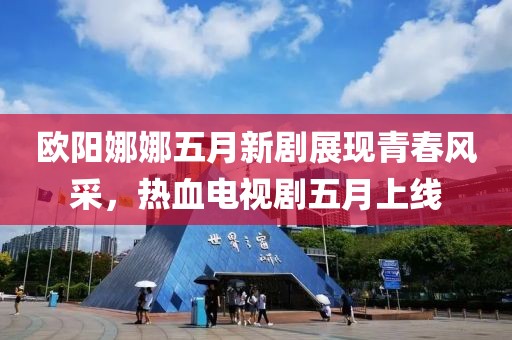 欧阳娜娜五月新剧展现青春风采，热血电视剧五月上线