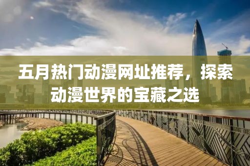 五月热门动漫网址推荐，探索动漫世界的宝藏之选