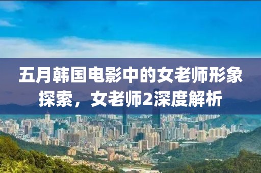 五月韩国电影中的女老师形象探索，女老师2深度解析