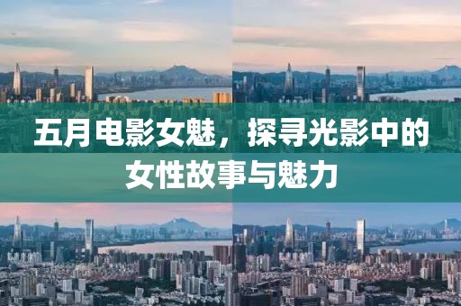 五月电影女魅，探寻光影中的女性故事与魅力
