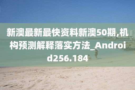 新澳最新最快资料新澳50期,机构预测解释落实方法_Android256.184
