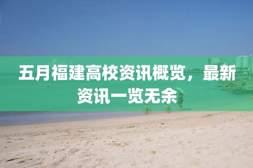 五月福建高校资讯概览，最新资讯一览无余