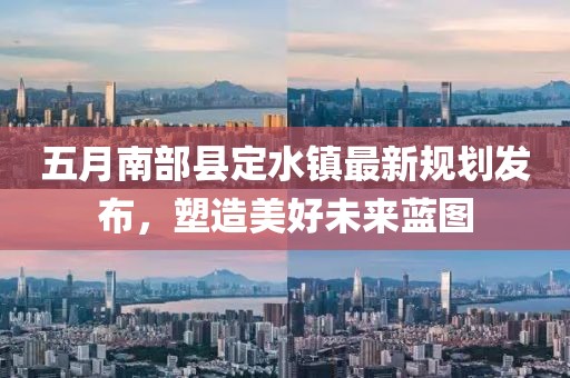 五月南部县定水镇最新规划发布，塑造美好未来蓝图