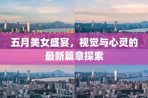 五月美女盛宴，视觉与心灵的最新篇章探索