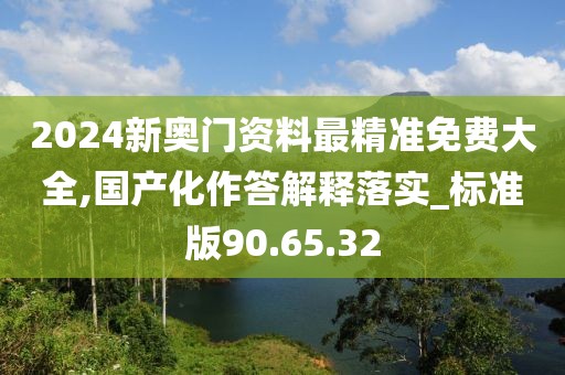 2024新奥门资料最精准免费大全,国产化作答解释落实_标准版90.65.32