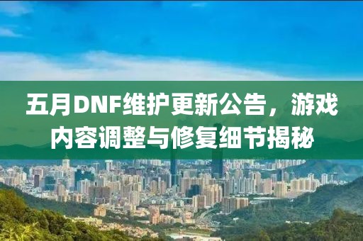 五月DNF维护更新公告，游戏内容调整与修复细节揭秘