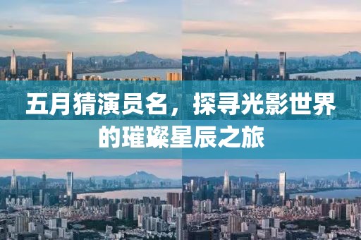 五月猜演员名，探寻光影世界的璀璨星辰之旅