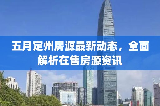 五月定州房源最新动态，全面解析在售房源资讯
