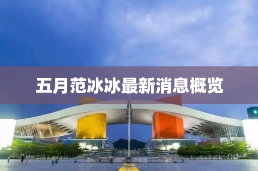 五月范冰冰最新消息概览