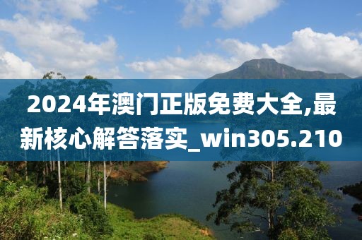 2024年澳门正版免费大全,最新核心解答落实_win305.210