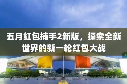 五月红包捕手2新版，探索全新世界的新一轮红包大战