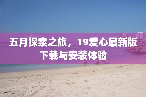 五月探索之旅，19爱心最新版下载与安装体验