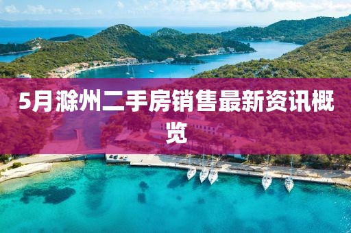 5月滁州二手房销售最新资讯概览