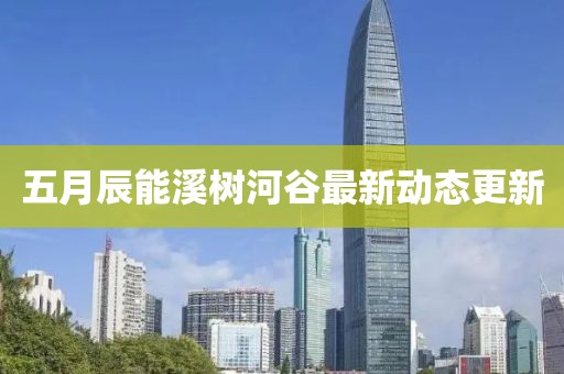五月辰能溪树河谷最新动态更新