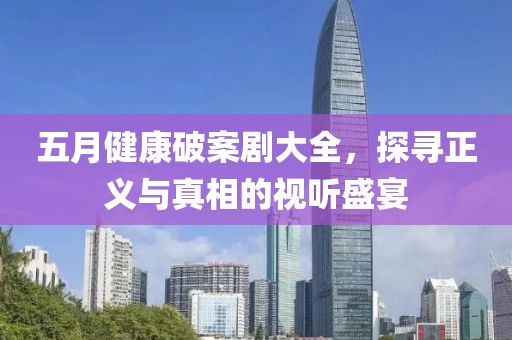五月健康破案剧大全，探寻正义与真相的视听盛宴