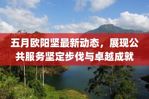 五月欧阳坚最新动态，展现公共服务坚定步伐与卓越成就