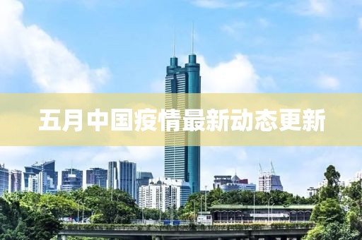 五月中国疫情最新动态更新