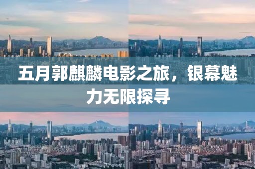五月郭麒麟电影之旅，银幕魅力无限探寻
