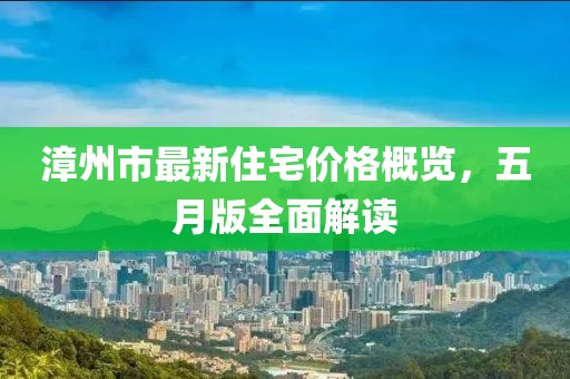 漳州市最新住宅价格概览，五月版全面解读