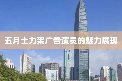 五月士力架广告演员的魅力展现