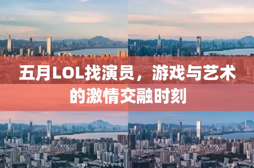 五月LOL找演员，游戏与艺术的激情交融时刻
