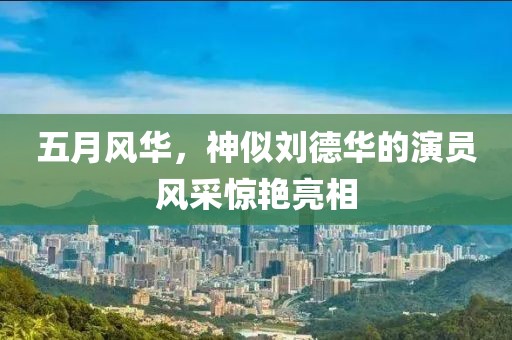 五月风华，神似刘德华的演员风采惊艳亮相